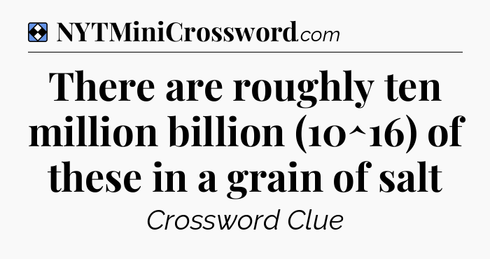 Solution: There are roughly ten million billion (10^16) of these in a grain of salt - NYT Mini Crossword