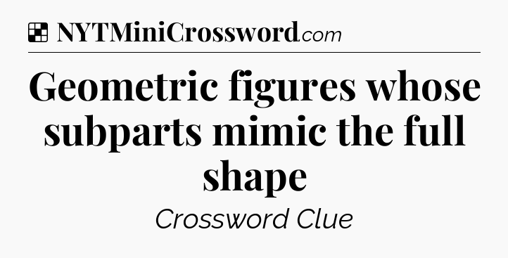 Solution: Geometric figures whose subparts mimic the full shape - NYT Crossword