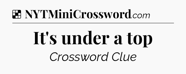 Solution: It's under a top - NYT Crossword