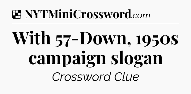 Solution: With 57-Down, 1950s campaign slogan - NYT Crossword