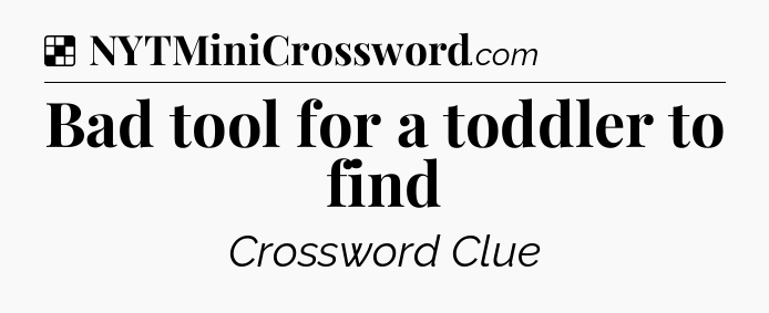 Solution: Bad tool for a toddler to find - NYT Crossword