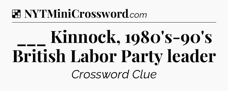 Solution: ___ Kinnock, 1980's-90's British Labor Party leader - NYT Crossword