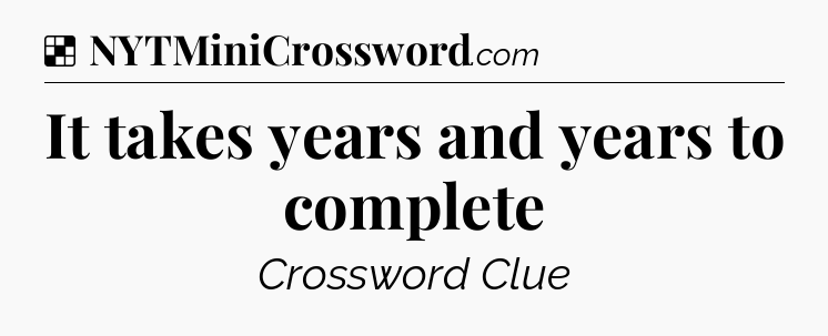 Solution: It takes years and years to complete - NYT Crossword
