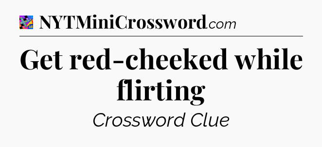 Get red-cheeked while flirting Crossword Clue