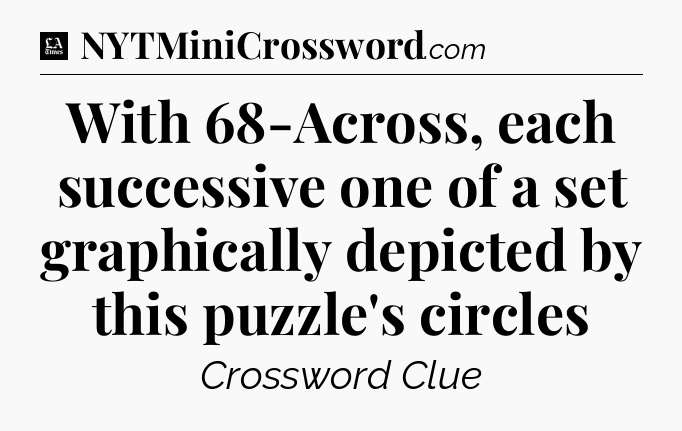 With 68-Across, each successive one of a set graphically depicted by this puzzle's circles - LA Times Crossword
