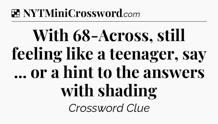With 68-Across, still feeling like a teenager, say ... or a hint to the answers with shading NYT Crossword