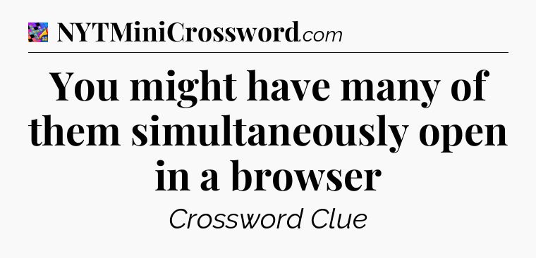 You might have many of them simultaneously open in a browser Crossword Clue