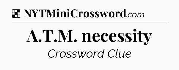 Solution: A.T.M. necessity - NYT Crossword