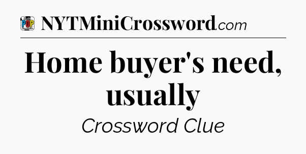Home buyer's need, usually Crossword Clue