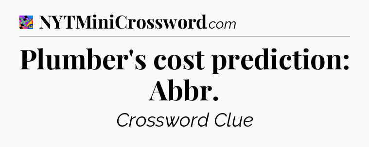 Plumber's cost prediction: Abbr Crossword Clue