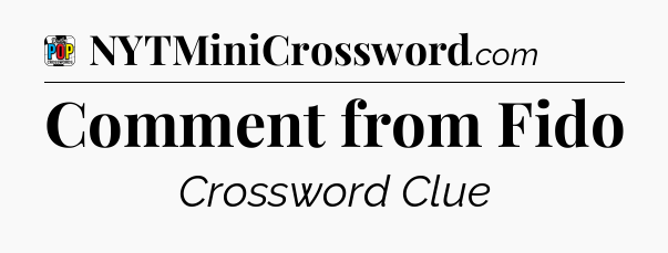 Comment from Fido Crossword Clue