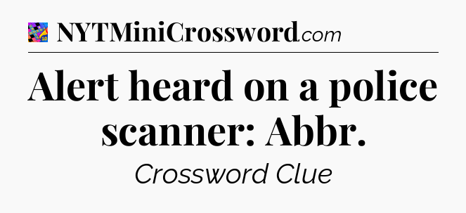 Alert heard on a police scanner: Abbr Crossword Clue