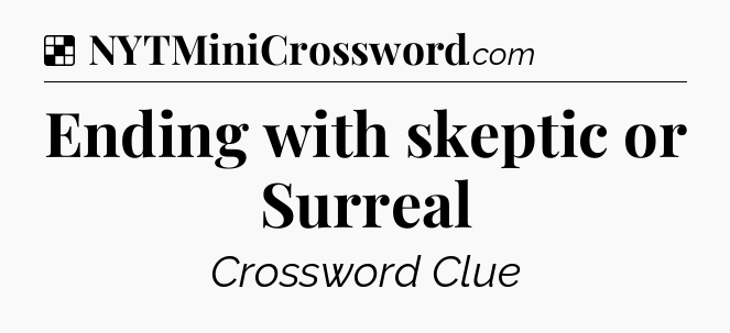 Solution: Ending with skeptic or Surreal - NYT Crossword