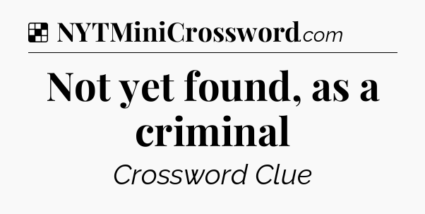 Solution: Not yet found, as a criminal - NYT Crossword