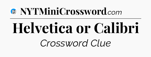 Helvetica or Calibri Crossword Clue