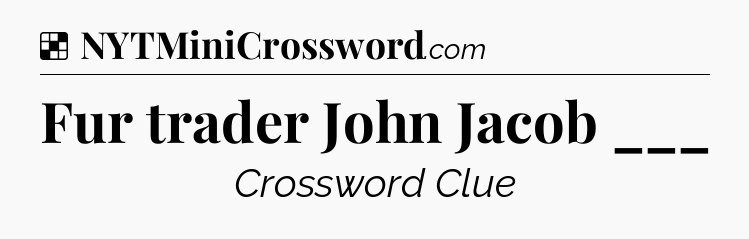 Solution: Fur trader John Jacob ___ - NYT Crossword