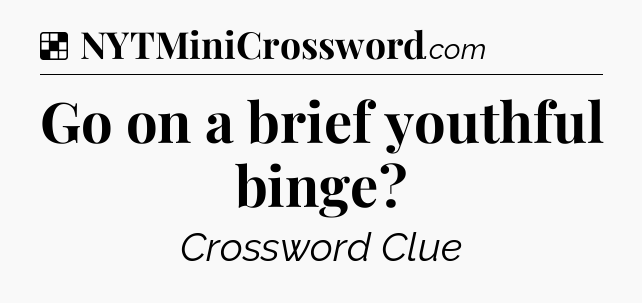 Solution: Go on a brief youthful binge - NYT Crossword