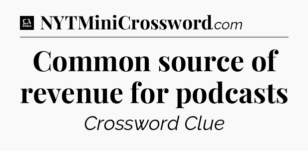 Common source of revenue for podcasts - LA Times Crossword
