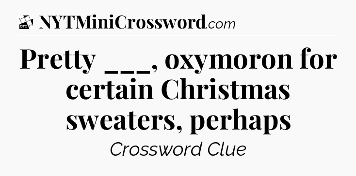 Pretty ___, oxymoron for certain Christmas sweaters, perhaps - Daily Themed Classic Crossword