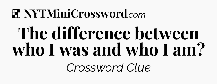 Solution: The difference between who I was and who I am - NYT Crossword