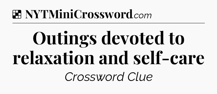 Solution: Outings devoted to relaxation and self-care - NYT Crossword