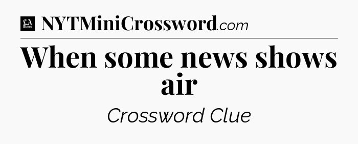 When some news shows air - LA Times Crossword