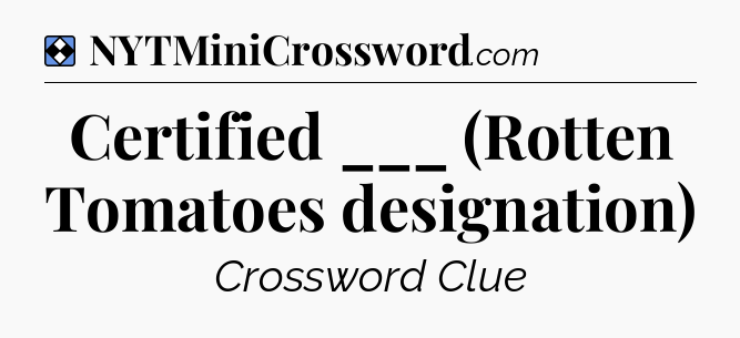Solution: Certified ___ (Rotten Tomatoes designation) - NYT Mini Crossword