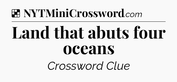 Solution: Land that abuts four oceans - NYT Crossword