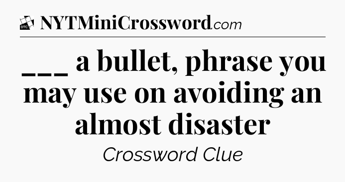 ___ a bullet, phrase you may use on avoiding an almost disaster - Daily Themed Classic Crossword