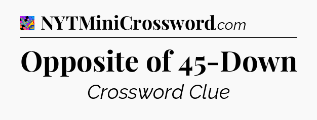 Opposite of 45-Down Crossword Clue