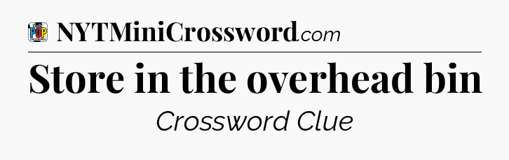 Store in the overhead bin Crossword Clue