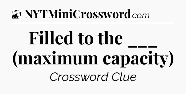 Filled to the ___ (maximum capacity) - Daily Themed Classic Crossword