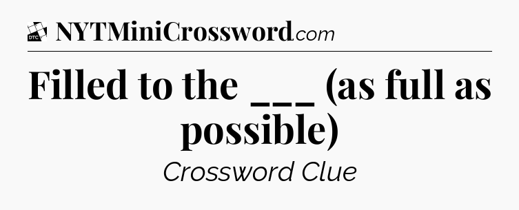 Filled to the ___ (as full as possible) - Daily Themed Classic Crossword