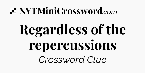 Solution: Regardless of the repercussions - NYT Crossword