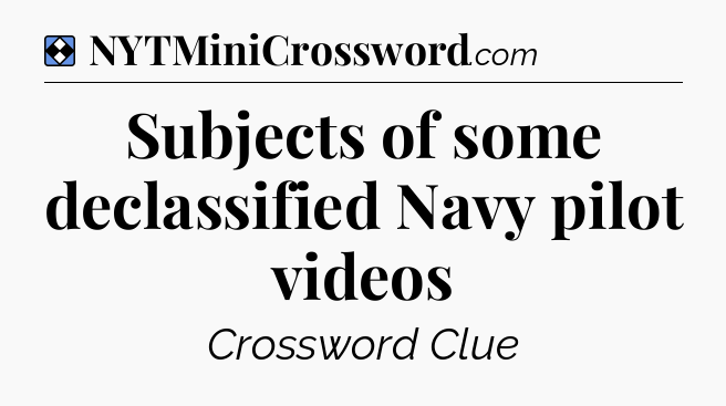 Solution: Subjects of some declassified Navy pilot videos - NYT Mini Crossword