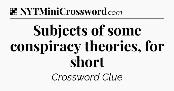 Solution: Subjects of some conspiracy theories, for short - NYT Crossword