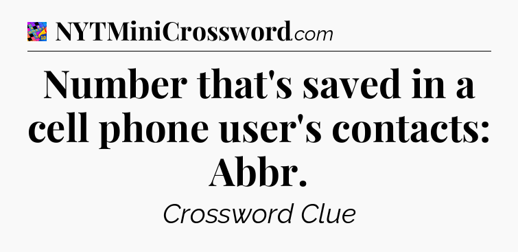Number that's saved in a cell phone user's contacts: Abbr Crossword Clue