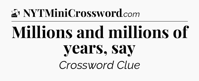 Millions and millions of years, say - Daily Themed Mini Crossword