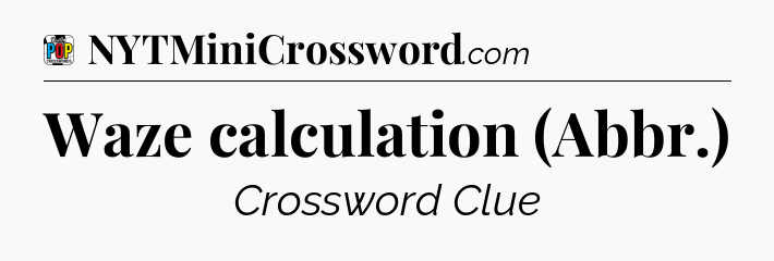 Waze calculation (Abbr.) Crossword Clue