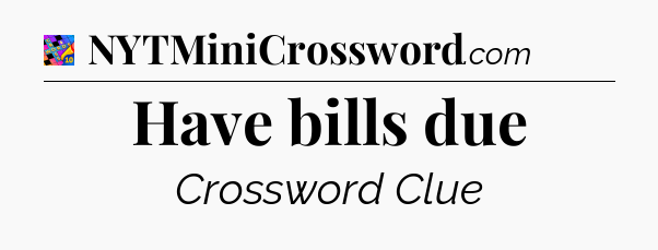 Have bills due Crossword Clue