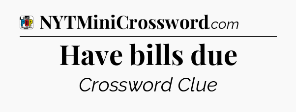 Have bills due Crossword Clue