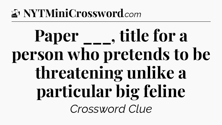 Paper ___, title for a person who pretends to be threatening unlike a particular big feline - Daily Themed Classic Crossword