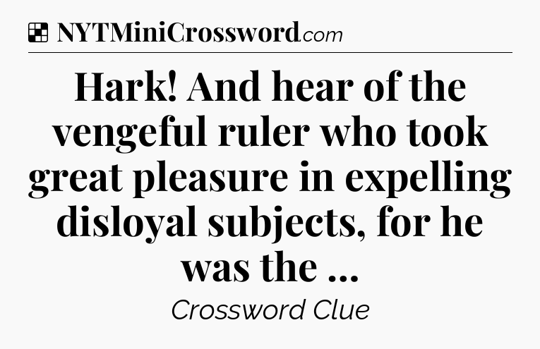 Solution: Hark! And hear of the vengeful ruler who took great pleasure in expelling disloyal subjects, for he was the … - NYT Crossword