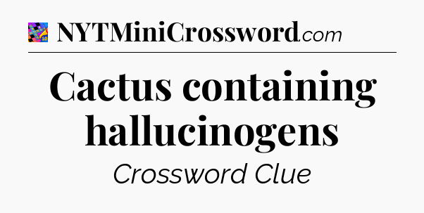 Cactus containing hallucinogens Crossword Clue