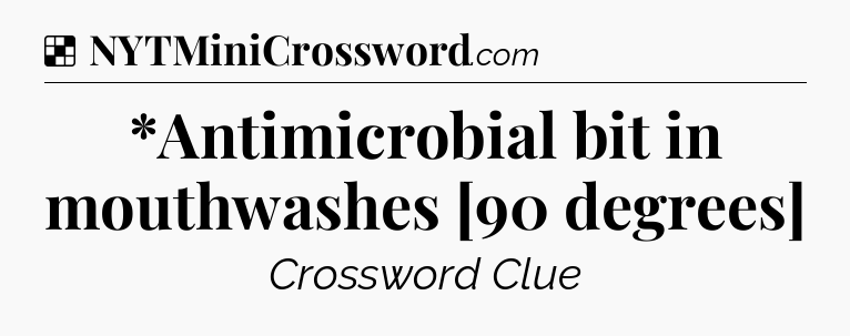 Solution: *Antimicrobial bit in mouthwashes [90 degrees] - NYT Crossword