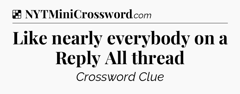 Solution: Like nearly everybody on a Reply All thread - NYT Crossword
