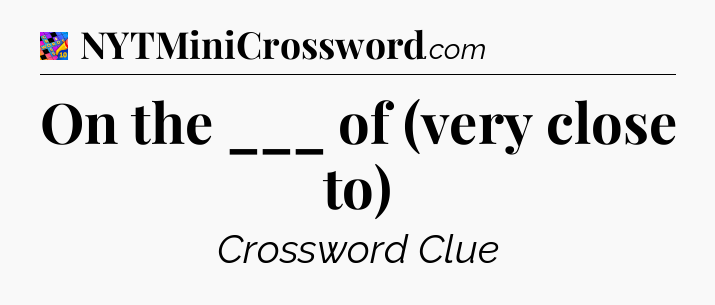 On the ___ of (very close to) Crossword Clue