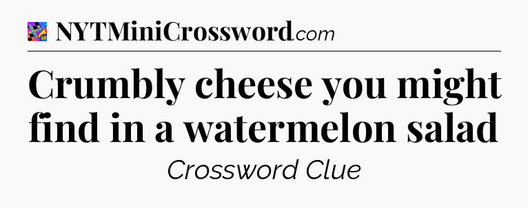 Crumbly cheese you might find in a watermelon salad Crossword Clue