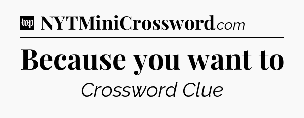 Because you want to Crossword Clue
