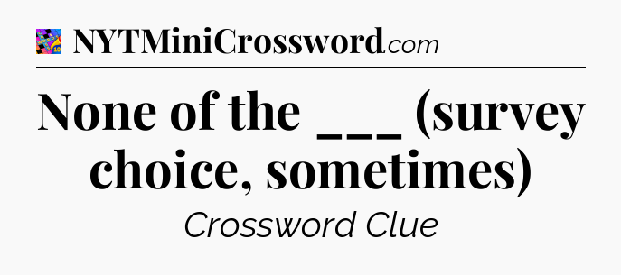 None of the ___ (survey choice, sometimes) Crossword Clue